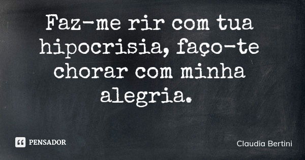 Faz-me rir com tua hipocrisia, faço-te chorar com minha alegria.... Frase de Claudia Bertini.