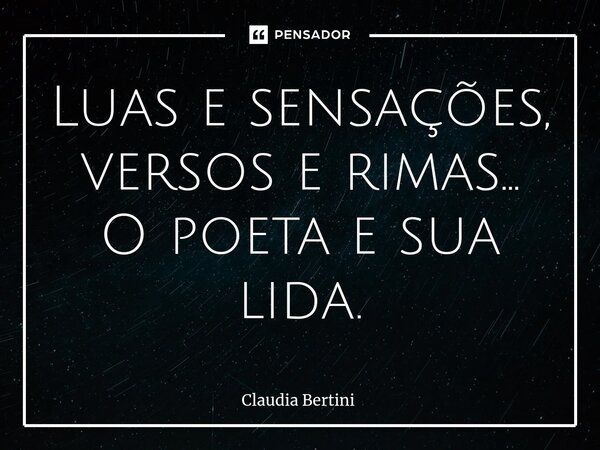 ⁠Luas e sensações, versos e rimas... O poeta e sua lida.... Frase de Claudia Bertini.