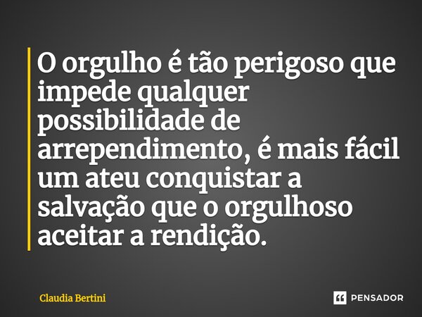 ⁠O orgulho é tão perigoso que impede qualquer possibilidade de arrependimento, é mais fácil um ateu conquistar a salvação que o orgulhoso aceitar a rendição.... Frase de Claudia Bertini.