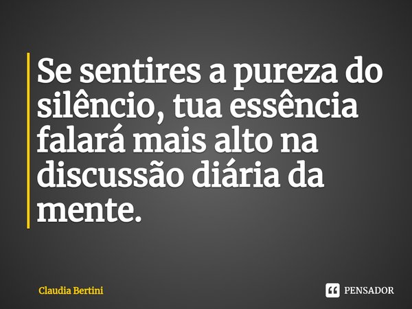 ⁠Se sentires a pureza do silêncio, tua essência falará mais alto na discussão diária da mente.... Frase de Claudia Bertini.