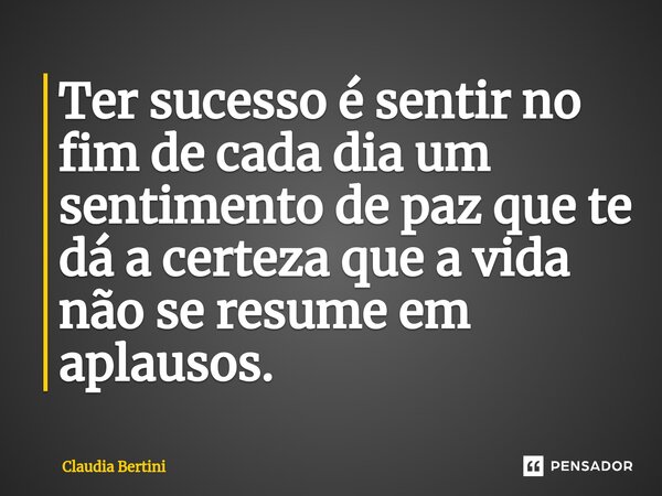 ⁠Ter sucesso é sentir no fim de cada dia um sentimento de paz que te dá a certeza que a vida não se resume em aplausos.... Frase de Claudia Bertini.