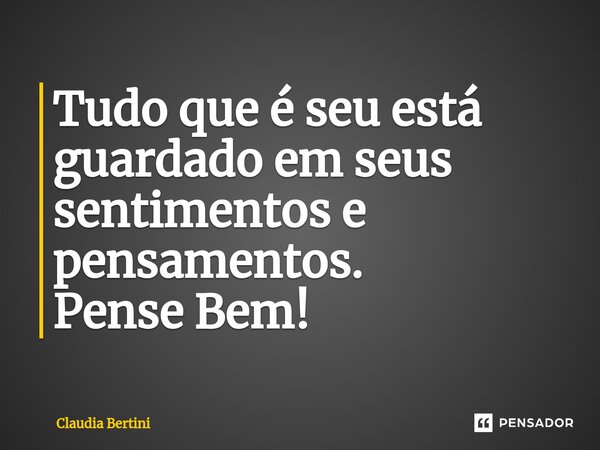 ⁠Tudo que é seu está guardado em seus sentimentos e pensamentos. Pense Bem!... Frase de Claudia Bertini.