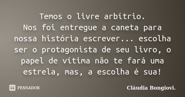 Temos o livre arbítrio. Nos foi entregue a caneta para nossa história escrever... escolha ser o protagonista de seu livro, o papel de vítima não te fará uma est... Frase de Cláudia BongiovI.