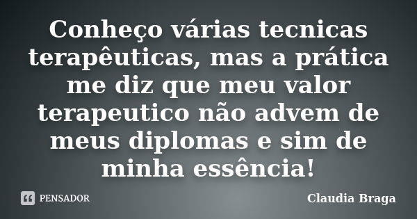 Conheço várias tecnicas terapêuticas, mas a prática me diz que meu valor terapeutico não advem de meus diplomas e sim de minha essência!... Frase de Claudia Braga.