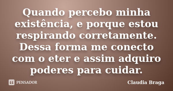 Quando percebo minha existência, e porque estou respirando corretamente. Dessa forma me conecto com o eter e assim adquiro poderes para cuidar.... Frase de Claudia Braga.