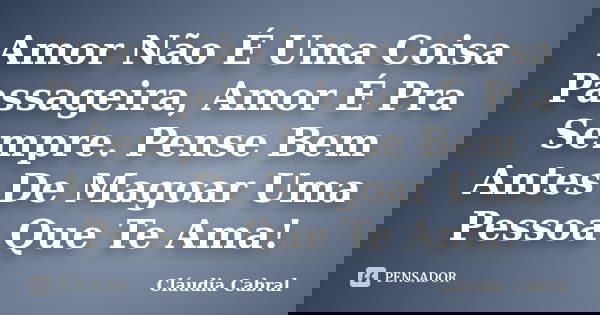 Amor Não É Uma Coisa Passageira, Amor É Pra Sempre. Pense Bem Antes De Magoar Uma Pessoa Que Te Ama!... Frase de Cláudia Cabral.