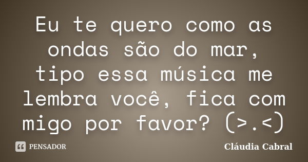 Eu te quero como as ondas são do mar, tipo essa música me lembra você, fica com migo por favor? (>.<)... Frase de Cláudia Cabral.