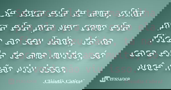 Se toca ela te ama, olha pra ela pra ver como ela fica ao seu lado, tá na cara ela te ama muito, só você não viu isso.... Frase de Cláudia Cabral.