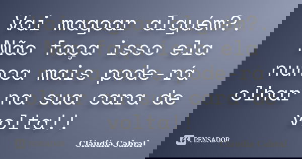 Vai magoar alguém?. Não faça isso ela nunca mais pode-rá olhar na sua cara de volta!!... Frase de Cláudia Cabral.