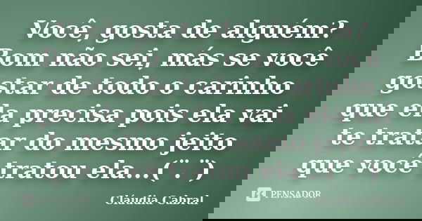 Você, gosta de alguém? Bom não sei, más se você gostar de todo o carinho que ela precisa pois ela vai te tratar do mesmo jeito que você tratou ela...(¨.¨)... Frase de Cláudia Cabral.