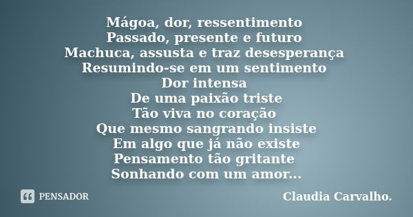 Mágoa, dor, ressentimento Passado, presente e futuro Machuca, assusta e traz desesperança Resumindo-se em um sentimento Dor intensa De uma paixão triste Tão viv... Frase de Cláudia Carvalho.