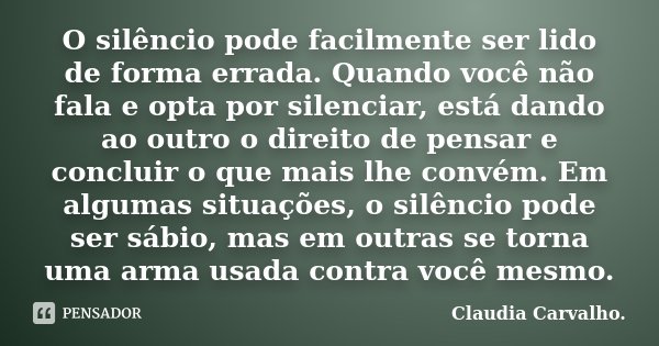 O silêncio pode facilmente ser lido de forma errada. Quando você não fala e opta por silenciar, está dando ao outro o direito de pensar e concluir o que mais lh... Frase de Claudia Carvalho..