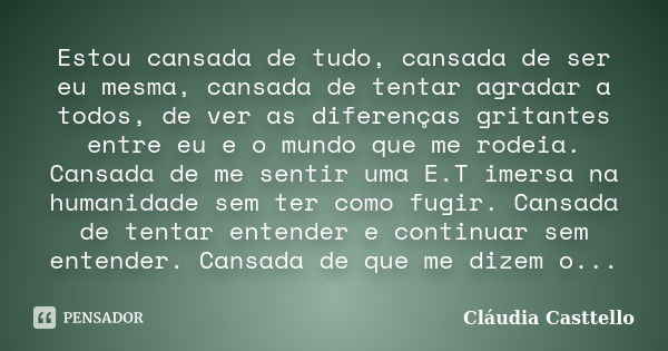 Estou cansada de tudo, cansada de ser eu mesma, cansada de tentar agradar a todos, de ver as diferenças gritantes entre eu e o mundo que me rodeia. Cansada de m... Frase de Cláudia Casttello.