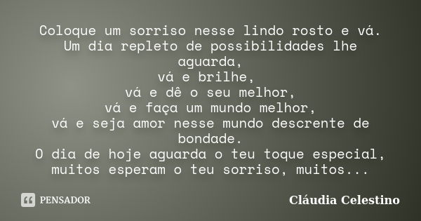 Coloque um sorriso nesse lindo rosto e vá. Um dia repleto de possibilidades lhe aguarda, vá e brilhe, vá e dê o seu melhor, vá e faça um mundo melhor, vá e seja... Frase de Cláudia Celestino.