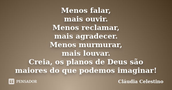 Menos falar, mais ouvir. Menos reclamar, mais agradecer. Menos murmurar, mais louvar. Creia, os planos de Deus são maiores do que podemos imaginar!... Frase de Cláudia Celestino.