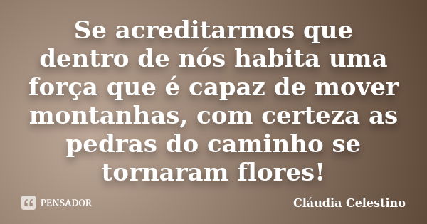 Se acreditarmos que dentro de nós habita uma força que é capaz de mover montanhas, com certeza as pedras do caminho se tornaram flores!... Frase de Cláudia Celestino.