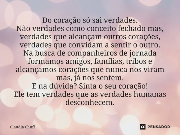 Do coração só sai verdades. Não verdades como conceito fechado mas, verdades que alcançam outros corações, verdades que convidam a sentir o outro. Na busca de ... Frase de Cláudia Chuff.