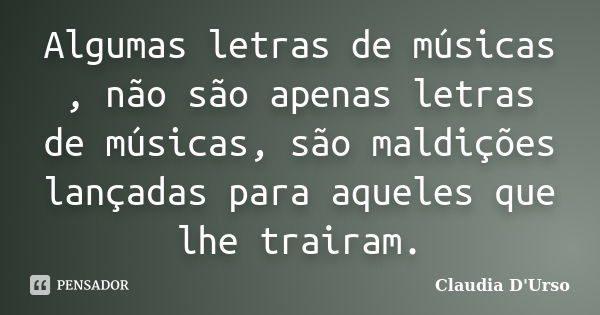 Algumas letras de músicas , não são apenas letras de músicas, são maldições lançadas para aqueles que lhe trairam.... Frase de Claudia D'Urso.