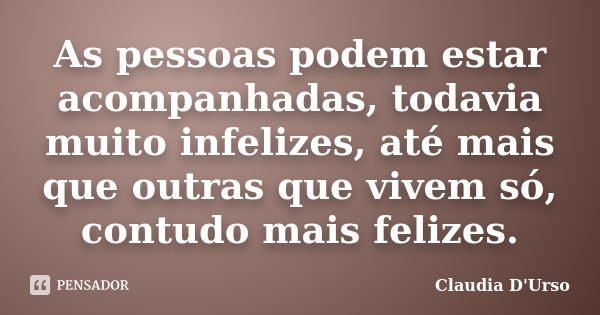 As pessoas podem estar acompanhadas, todavia muito infelizes, até mais que outras que vivem só, contudo mais felizes.... Frase de Claudia D'Urso.