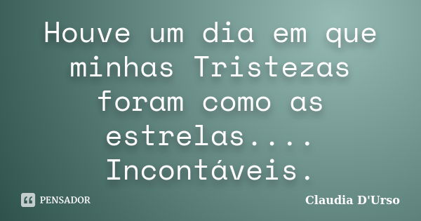 Houve um dia em que minhas Tristezas foram como as estrelas.... Incontáveis.... Frase de Claudia D'Urso.