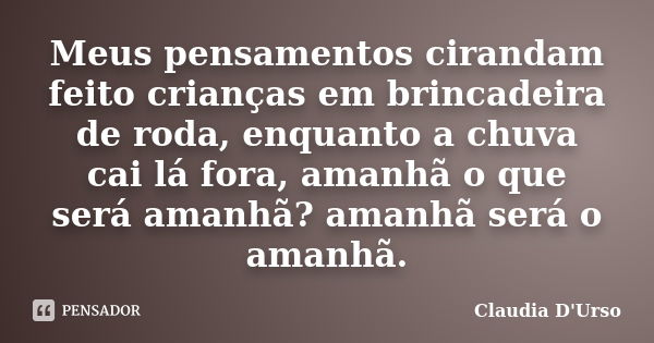 Meus pensamentos cirandam feito crianças em brincadeira de roda, enquanto a chuva cai lá fora, amanhã o que será amanhã? amanhã será o amanhã.... Frase de Claudia D'Urso.