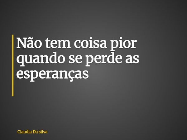 Não tem coisa pior quando se perde as esperanças ⁠... Frase de Claudia Da silva.