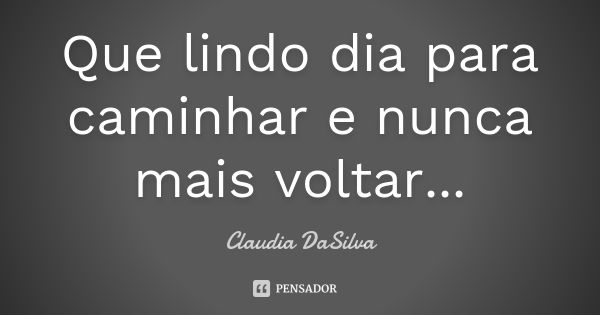 Que lindo dia para caminhar e nunca mais voltar...... Frase de Claudia DaSilva.