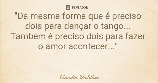 "Da mesma forma que é preciso dois para dançar o tango... Também é preciso dois para fazer o amor acontecer..."... Frase de Claudia DaSilva.