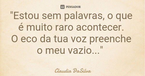 "Estou sem palavras, o que é muito raro acontecer. O eco da tua voz preenche o meu vazio..."... Frase de Claudia DaSilva.