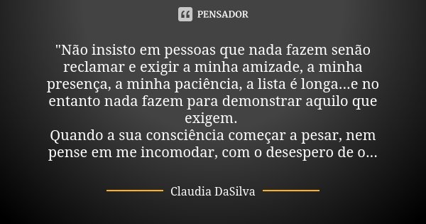 "Não insisto em pessoas que nada fazem senão reclamar e exigir a minha amizade, a minha presença, a minha paciência, a lista é longa...e no entanto nada fa... Frase de Claudia DaSilva.