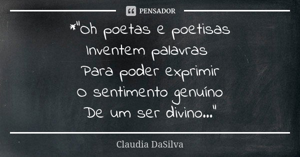 *"Oh poetas e poetisas Inventem palavras Para poder exprimir O sentimento genuíno De um ser divino..."... Frase de Claudia DaSilva.