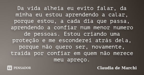 Da vida alheia eu evito falar, da minha eu estou aprendendo a calar, porque estou, a cada dia que passa, aprendendo a confiar num menor numero de pessoas. Estou... Frase de Claudia de Marchi.