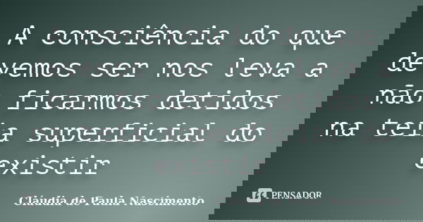 A consciência do que devemos ser nos leva a não ficarmos detidos na teia superficial do existir... Frase de Cláudia de Paula Nascimento.
