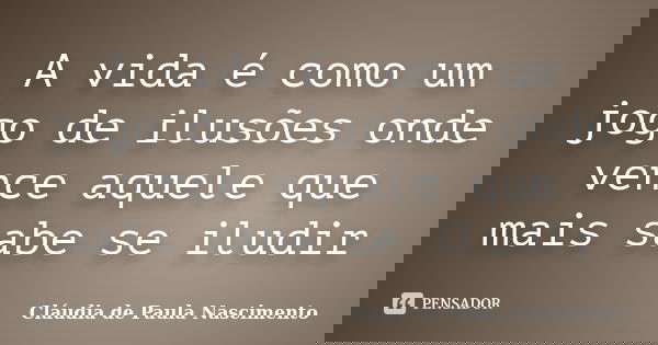 A vida é como um jogo de ilusões onde vence aquele que mais sabe se iludir... Frase de Cláudia de Paula Nascimento.