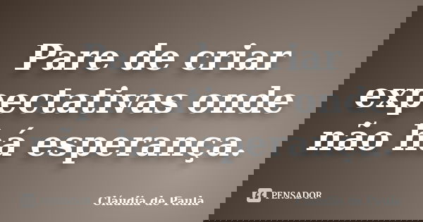 Pare de criar expectativas onde não há esperança.... Frase de Cláudia de Paula.