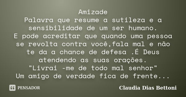 Amizade Palavra que resume a sutileza e a sensibilidade de um ser humano. E pode acreditar que quando uma pessoa se revolta contra você,fala mal e não te da a c... Frase de Claudia Dias Bettoni.