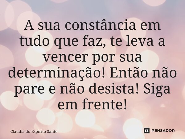 ⁠A sua constância em tudo que faz, te leva a vencer por sua determinação! Então não pare e não desista! Siga em frente!... Frase de Claudia do Espírito Santo.