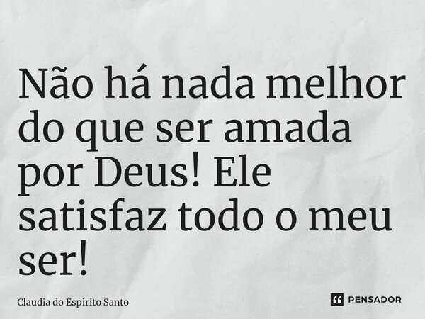 ⁠Não há nada melhor do que ser amada por Deus! Ele satisfaz todo o meu ser!... Frase de Claudia do Espírito Santo.