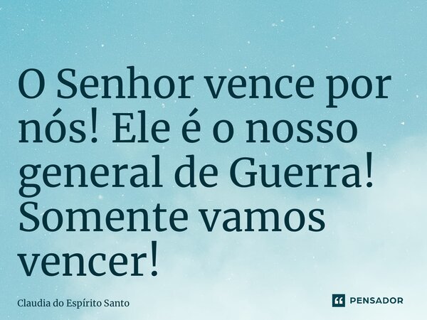 ⁠O Senhor vence por nós! Ele é o nosso general de Guerra! Somente vamos vencer!... Frase de Claudia do Espírito Santo.