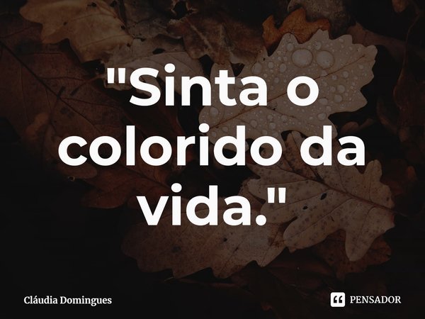 "Sinta o colorido da vida."... Frase de Cláudia Domingues.