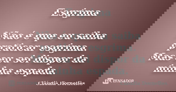 Esgrima Não é que eu saiba praticar esgrima. Mas eu sei dispor da minha espada.... Frase de Cláudia Dornelles.
