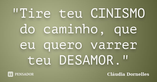 "Tire teu CINISMO do caminho, que eu quero varrer teu DESAMOR."... Frase de Cláudia Dornelles.