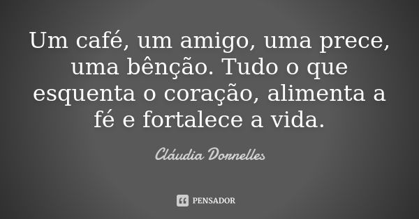 Um café, um amigo, uma prece, uma bênção. Tudo o que esquenta o coração, alimenta a fé e fortalece a vida.... Frase de Cláudia Dornelles.