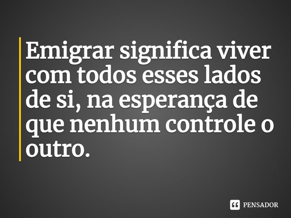 ⁠Emigrar significa viver com todos esses lados de si, na esperança de que nenhum controle o outro.... Frase de Claudia Durastanti.