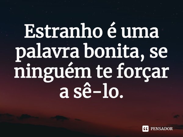 ⁠Estranho é uma palavra bonita, se ninguém te forçar a sê-lo.... Frase de Claudia Durastanti.
