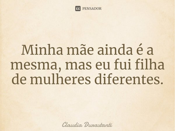 ⁠Minha mãe ainda é a mesma, mas eu fui filha de mulheres diferentes.... Frase de Claudia Durastanti.