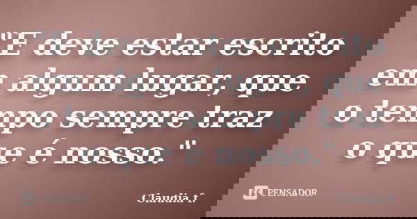 "E deve estar escrito em algum lugar, que o tempo sempre traz o que é nosso."... Frase de Claudia f..