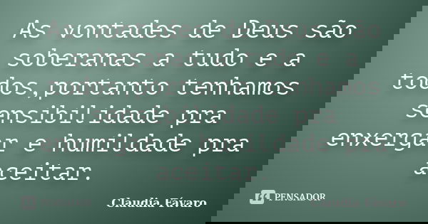 As vontades de Deus são soberanas a tudo e a todos,portanto tenhamos sensibilidade pra enxergar e humildade pra aceitar.... Frase de Claudia Fávaro.