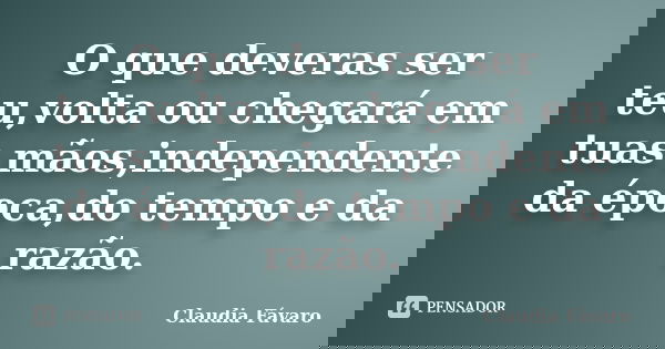 O que deveras ser teu,volta ou chegará em tuas mãos,independente da época,do tempo e da razão.... Frase de Claudia Fávaro.