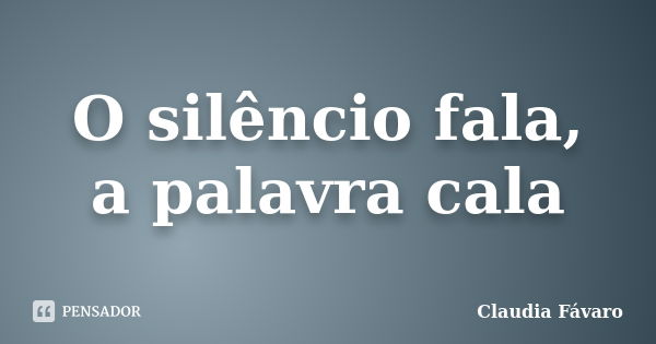 O silêncio fala, a palavra cala... Frase de Claudia Fávaro.